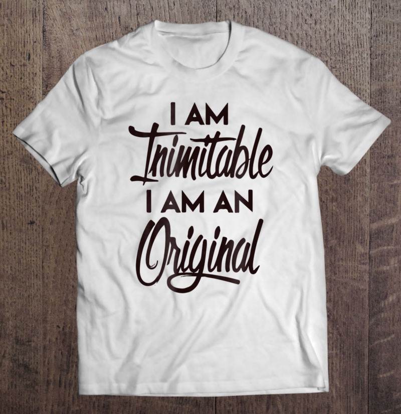 I Am Inimitable, I Am An Original Shirt