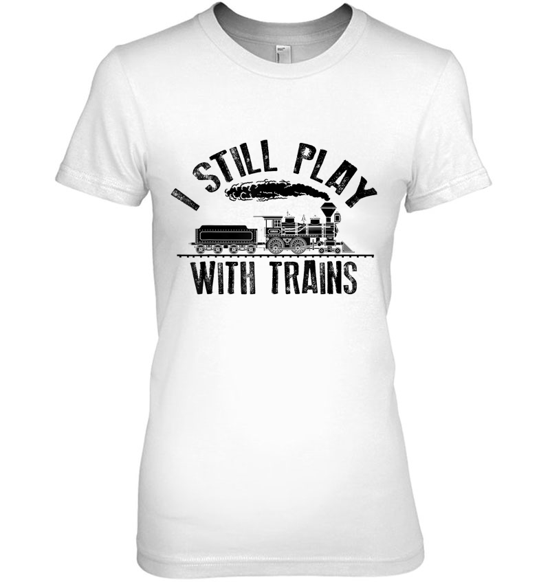 I Still Play With Trains Shirt Cute Engine Drivers Gift Hoodie