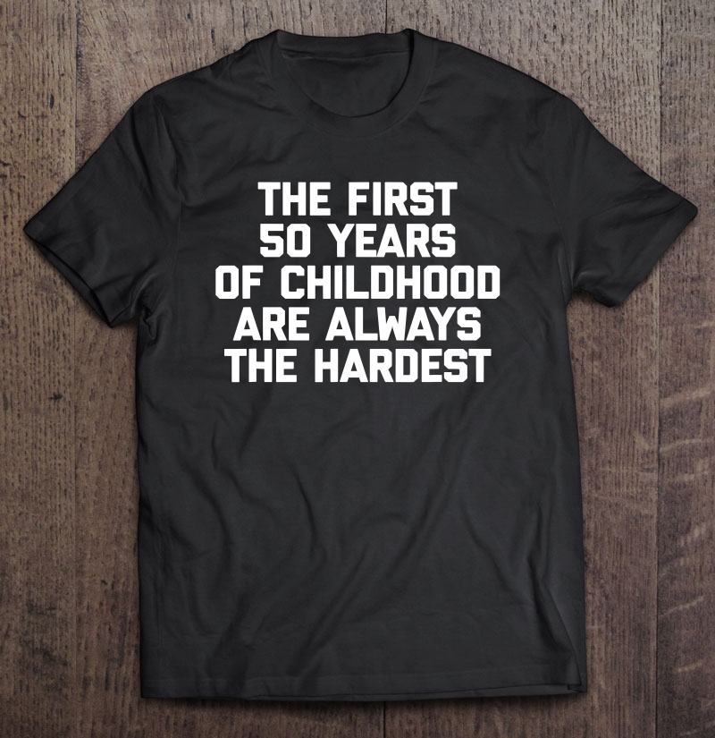 The First 50 Years Of Childhood Are Always The Hardest Shirt