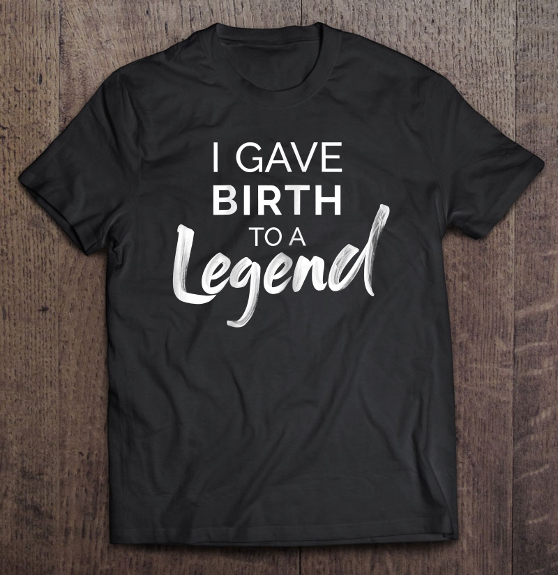 Womens I Gave Birth To A Legend Shirt - Funny Mothers Day Shirt