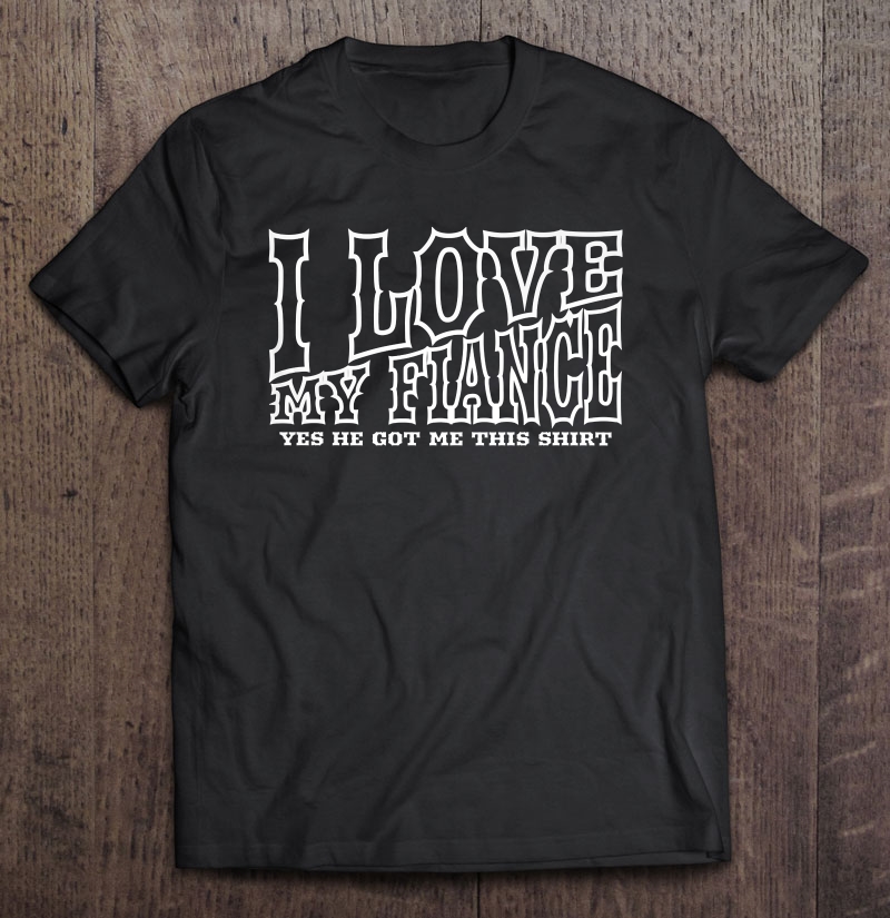 Womens I Love My Fiance Yes He Got Me This Shirt Funny Fiance Shirt