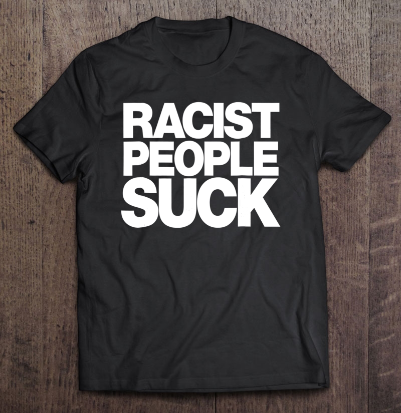 Racist People Suck - Anti Racism Tee Shirt Shirt