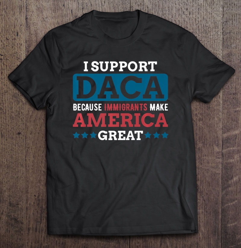 I Support Daca And The Dreamers Defend Daca Anti Trump Shirt Shirt