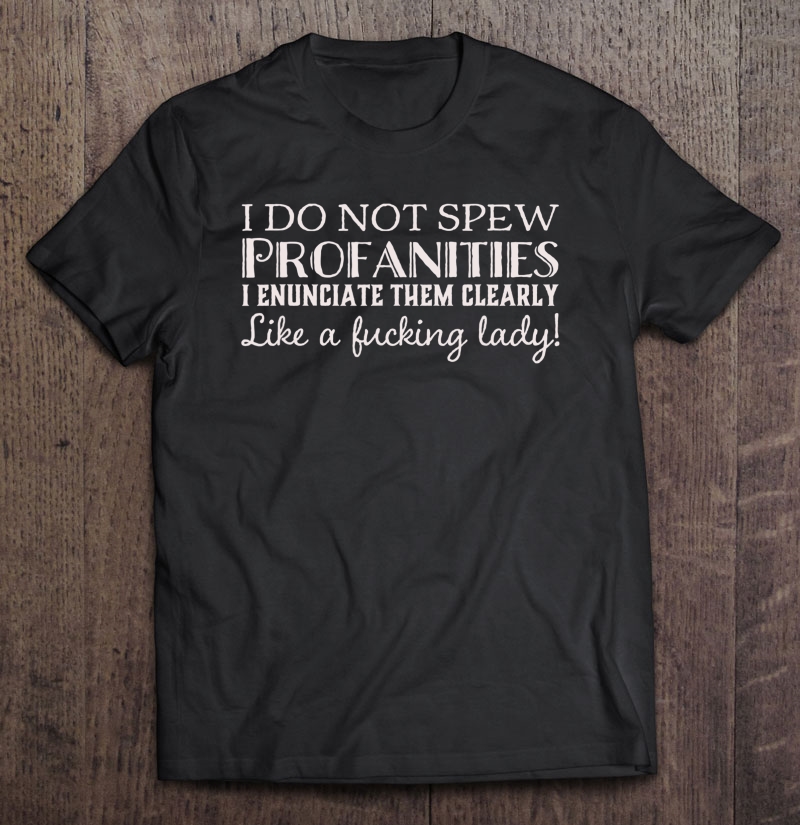 I Do Not Spew Profanities I Enunciate Like A Fucking Lady T Shirt