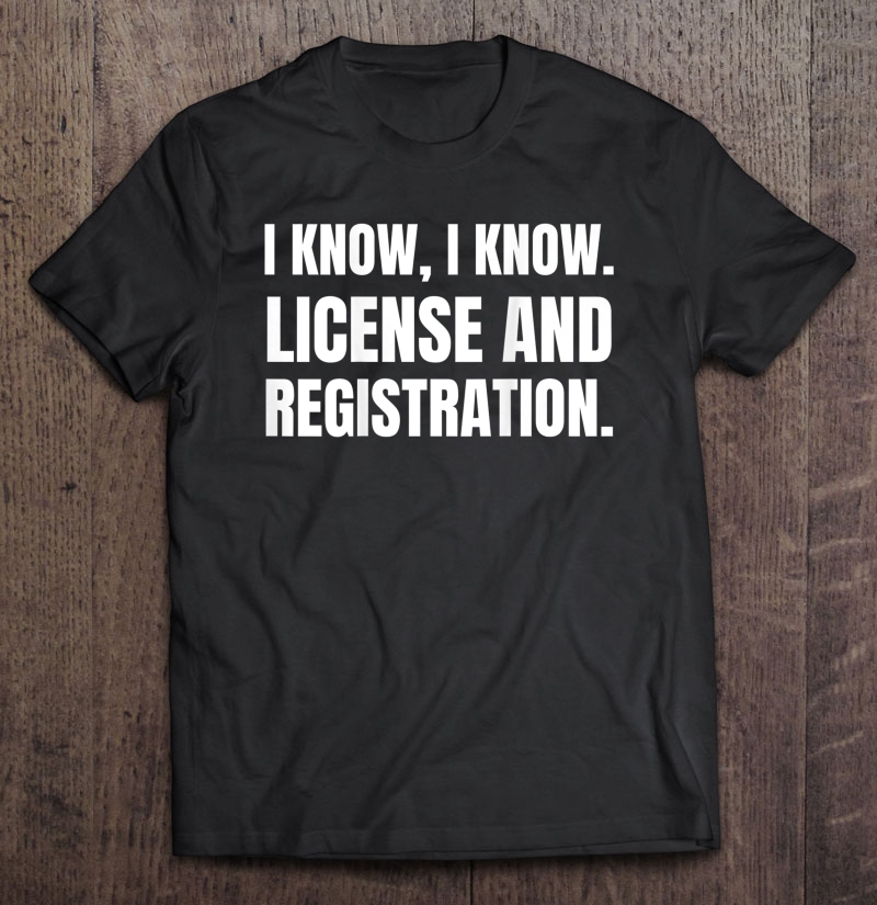 I Know I Know License And Registration - Design On Back Shirt