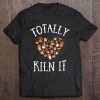 Totally Kiln It Pottery Shirt For Women Clay Ceramic Artist Tee