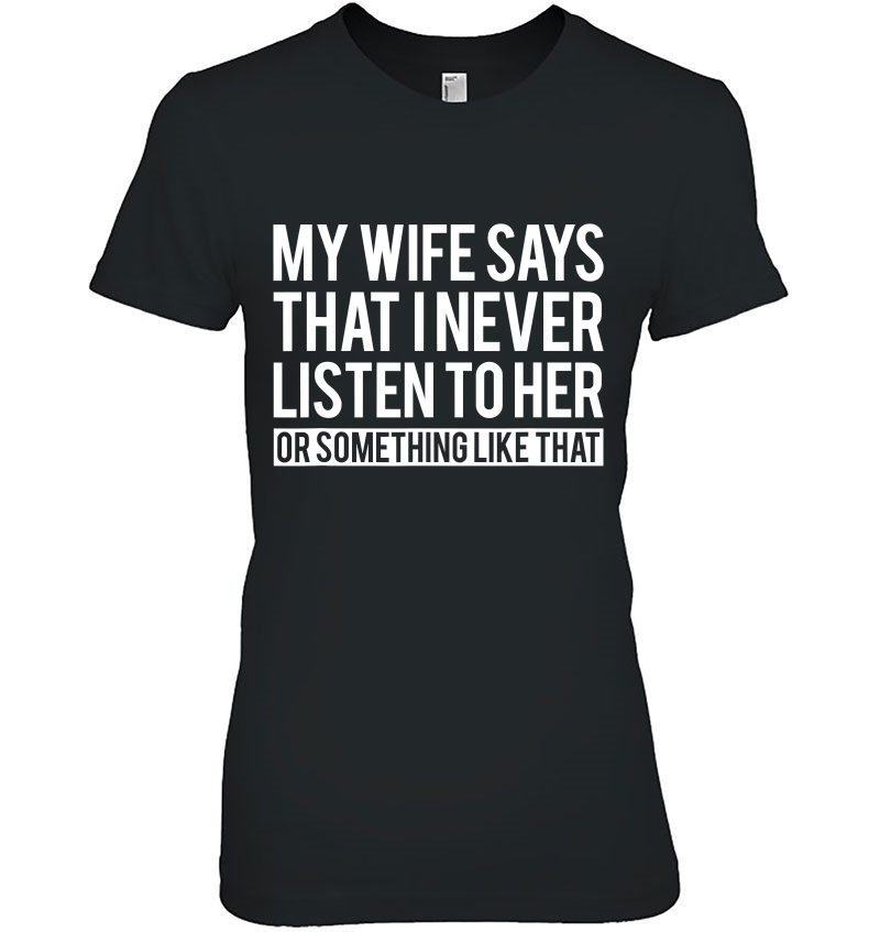 Mens My Wife Says I Never Listen To Her Or Something Like That Ladies Tee