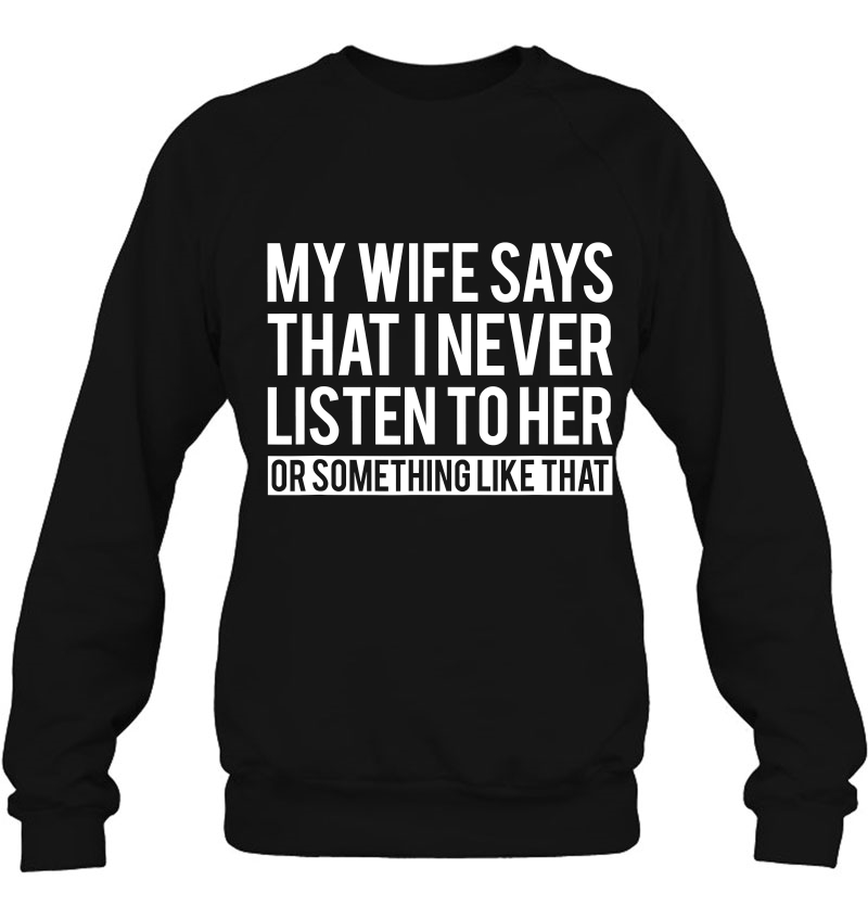 Mens My Wife Says I Never Listen To Her Or Something Like That Sweatshirt