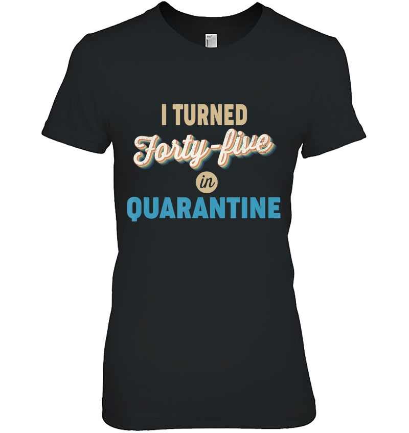 45Th Birthday Gift Idea - I Turned Forty-Five In Quarantine Ladies Tee