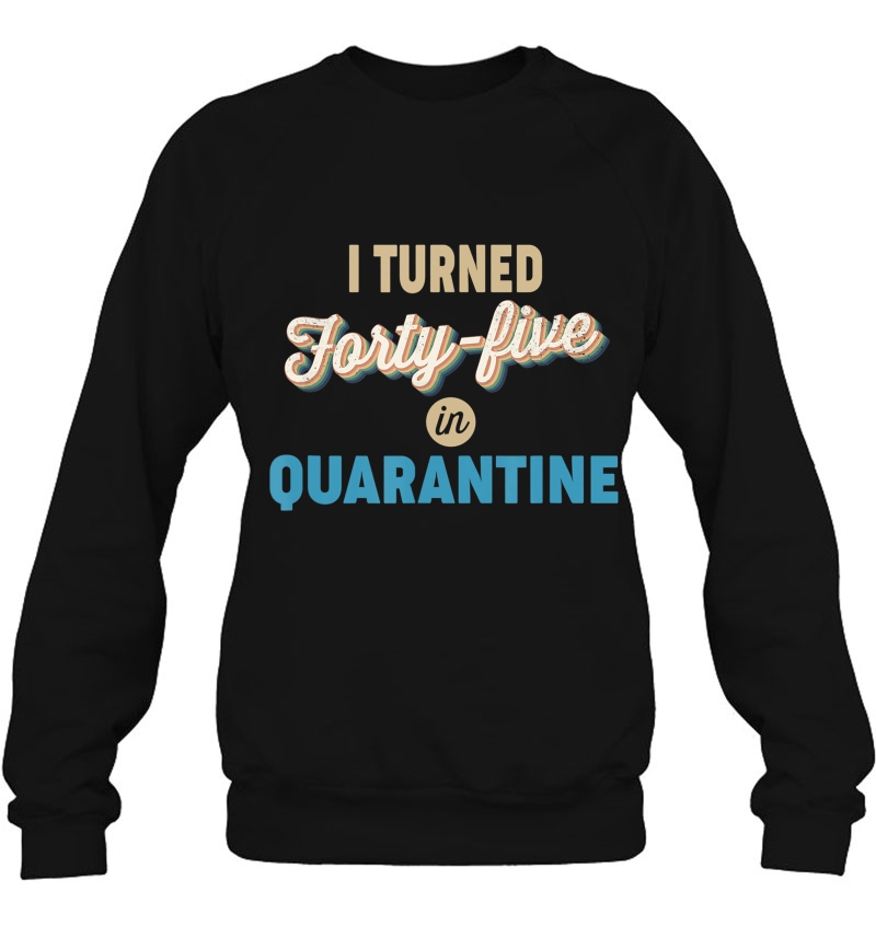 45Th Birthday Gift Idea - I Turned Forty-Five In Quarantine Sweatshirt