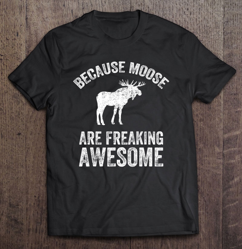 Because Moose Are Freaking Awesome - Funny Moose Tee Shirt