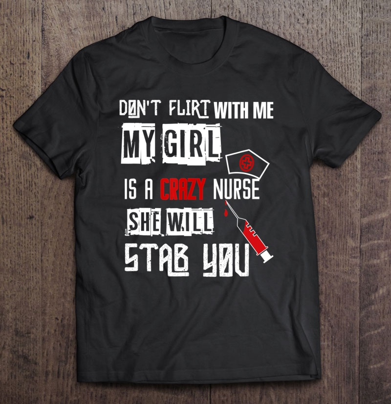 Don't Flirt With Me, My Girl Is A Crazy Nurse... Shirt