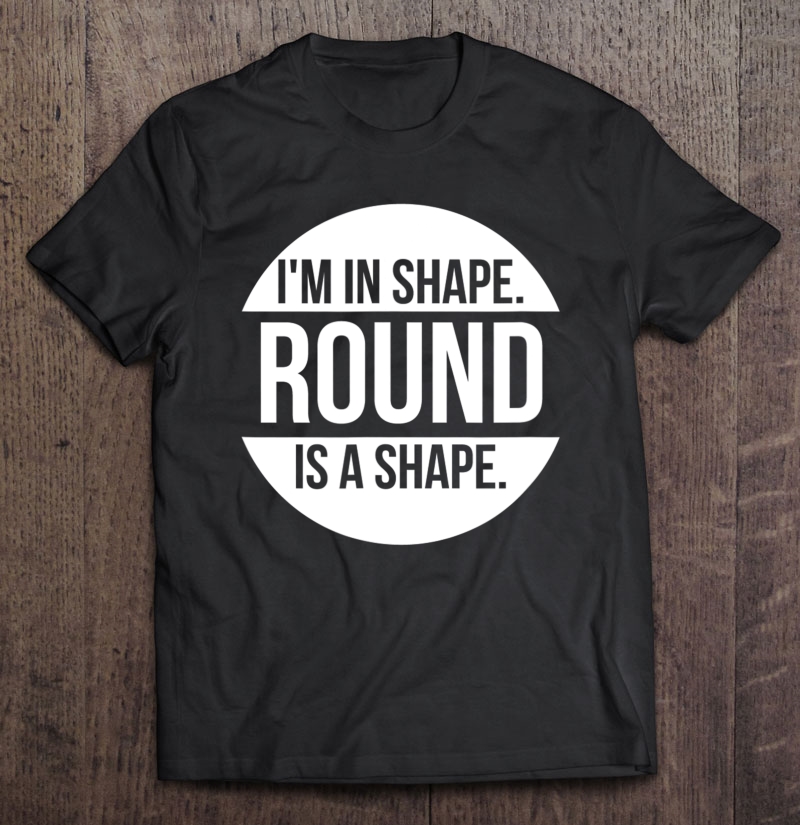 I'm In Shape. Round Is A Shape Shirt