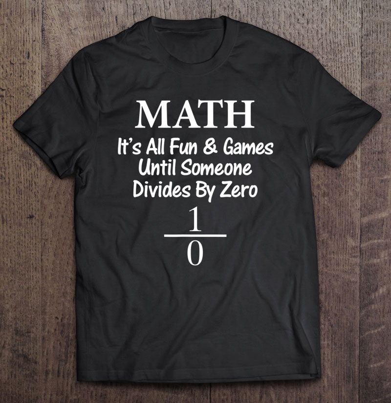 Math It's All Fun And Games Until Someone Divides By Zero Shirt