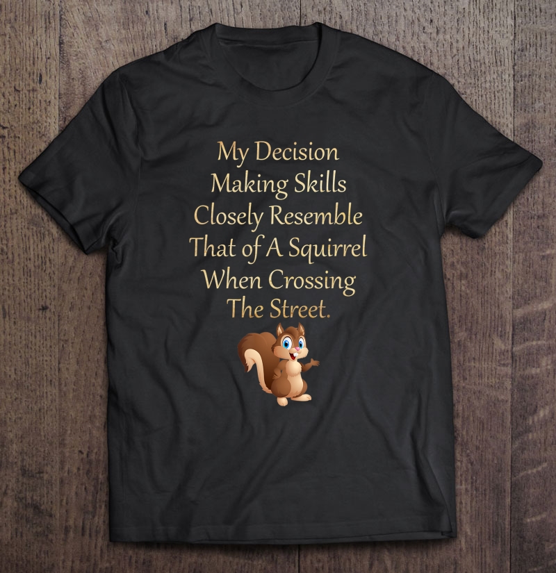 My Decision Making Skills Closely Resemble Squirrel Shirt