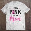 I Wear Pink For My Mom Breast Cancer Awareness Tee