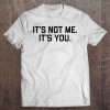 It's Not Me It's You Tee Shirt Tee