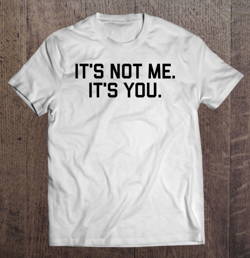 It's Not Me It's You Tee Shirt Shirt