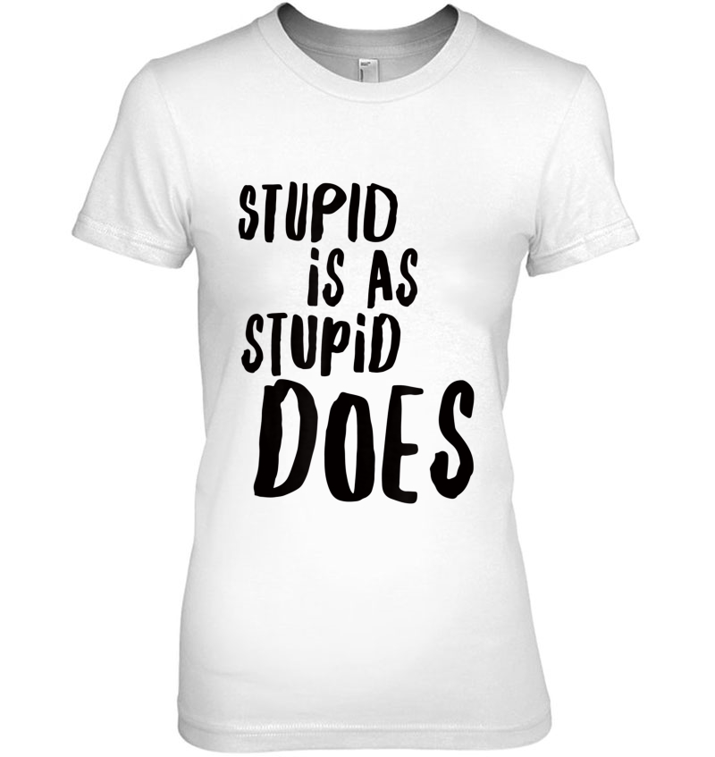 Stupid Is As Stupid Does Shirt Tshirt Tee Hoodie