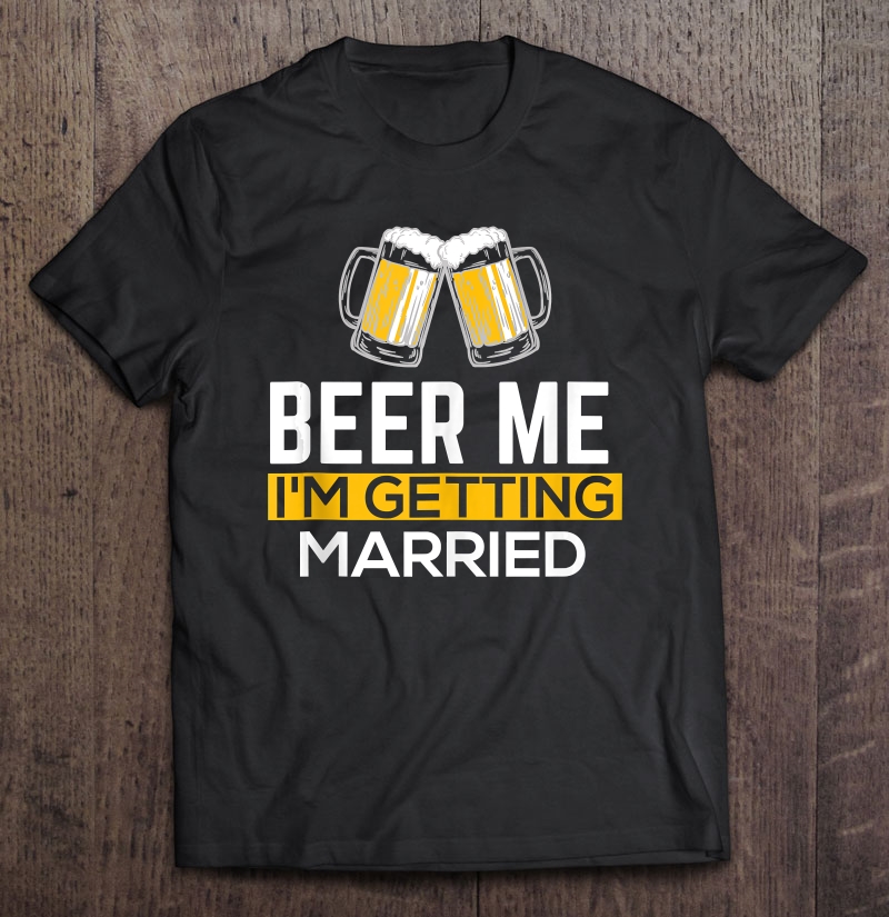 Beer Me I'm Getting Married Groom Groomsmen Shirt