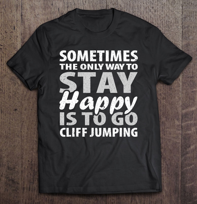 Sometimes The Only Way To Stay Happy Is To Go Cliff Jumping Shirt