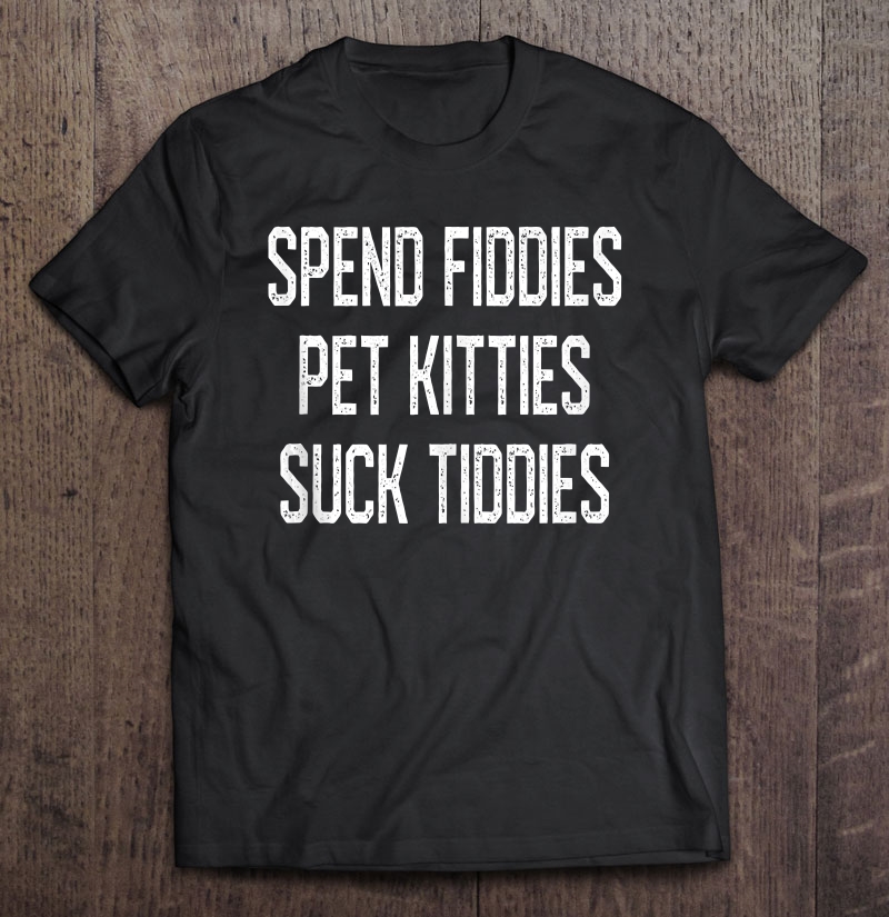 Spend Fiddies Pet Kitties Suck Tiddies Biker Inspired Shirt