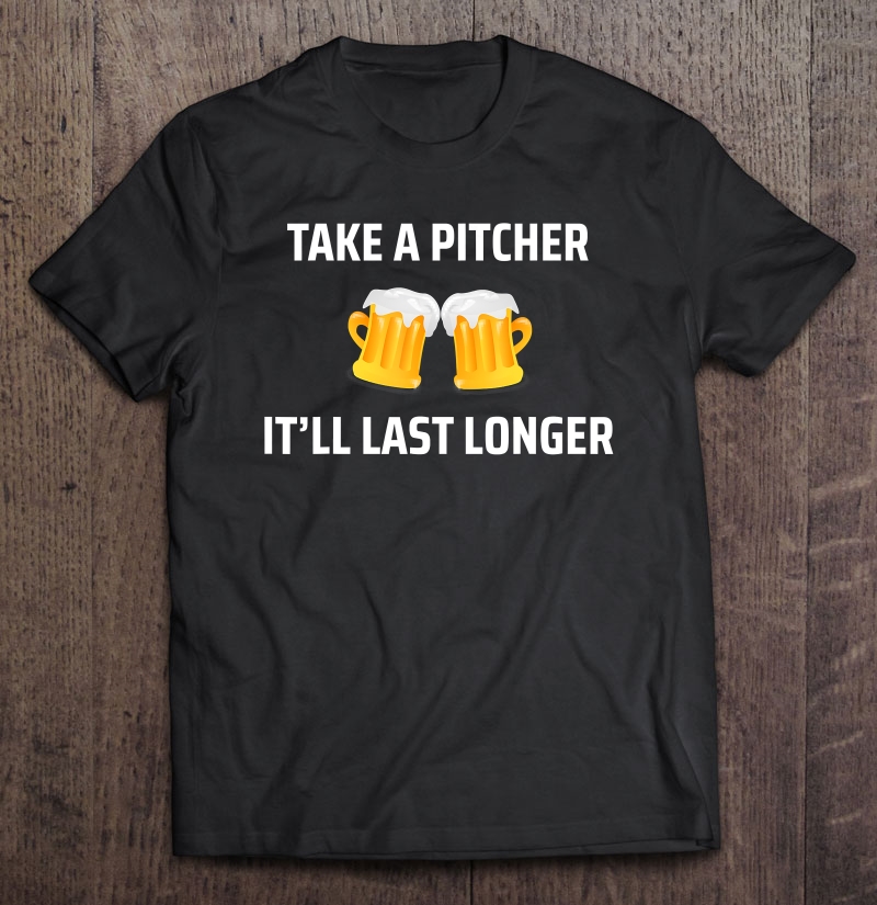 Take A Pitcher It'll Last Longer Funny College Kid Shirt