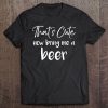 That's Cute Now Bring Me A Beer Shirt Funny Grandpa Dad Tee