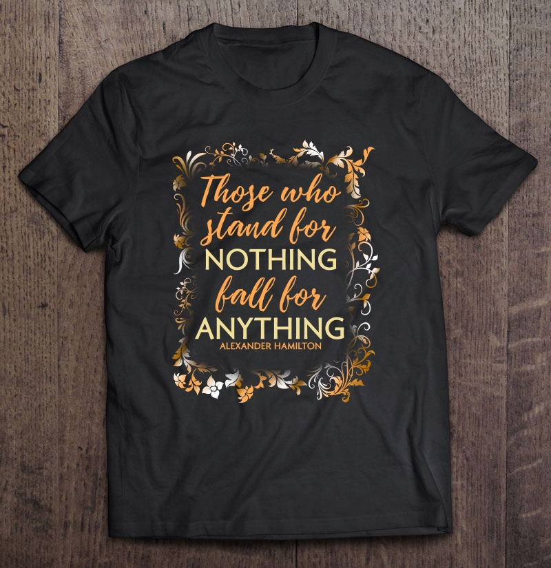 Those Who Stand For Nothing Fall For Anything Hamilton Shirt Shirt