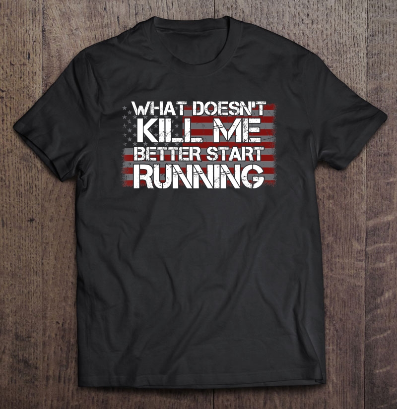 What Doesn't Kill Me Better Start Running Veteran Shirt