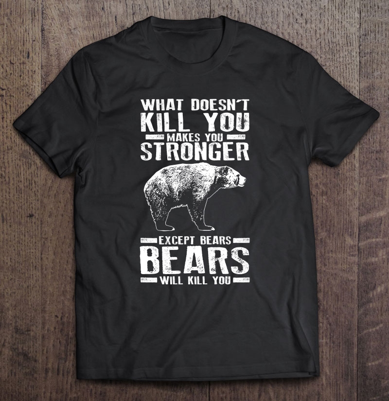 What Doesn't Kill You Makes You Stronger Except Bears Shirt