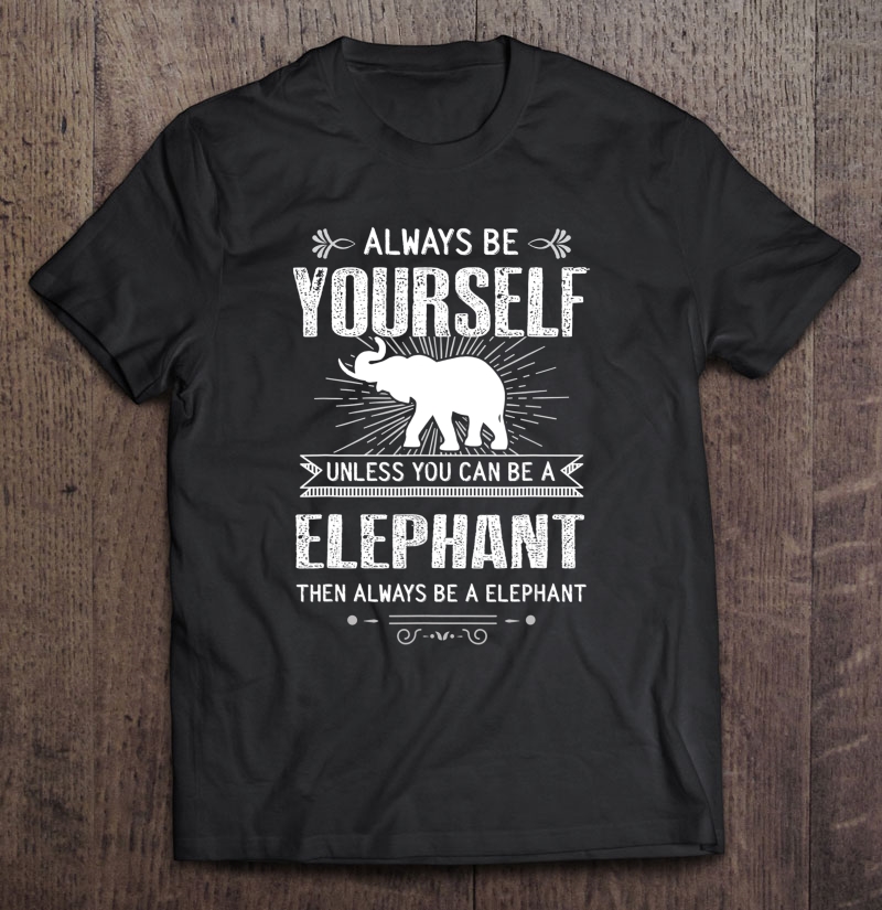 Always Be Yourself, Unless You Can Be An Elephant Shirt