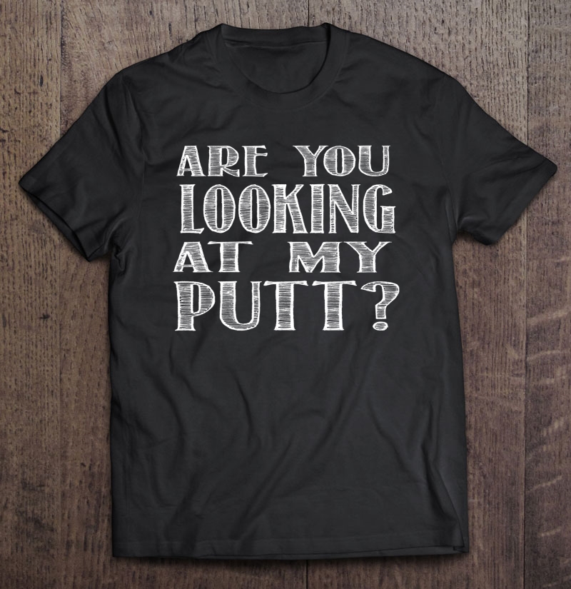 Are You Looking At My Putt Funny Golf Gag Gift Shirt