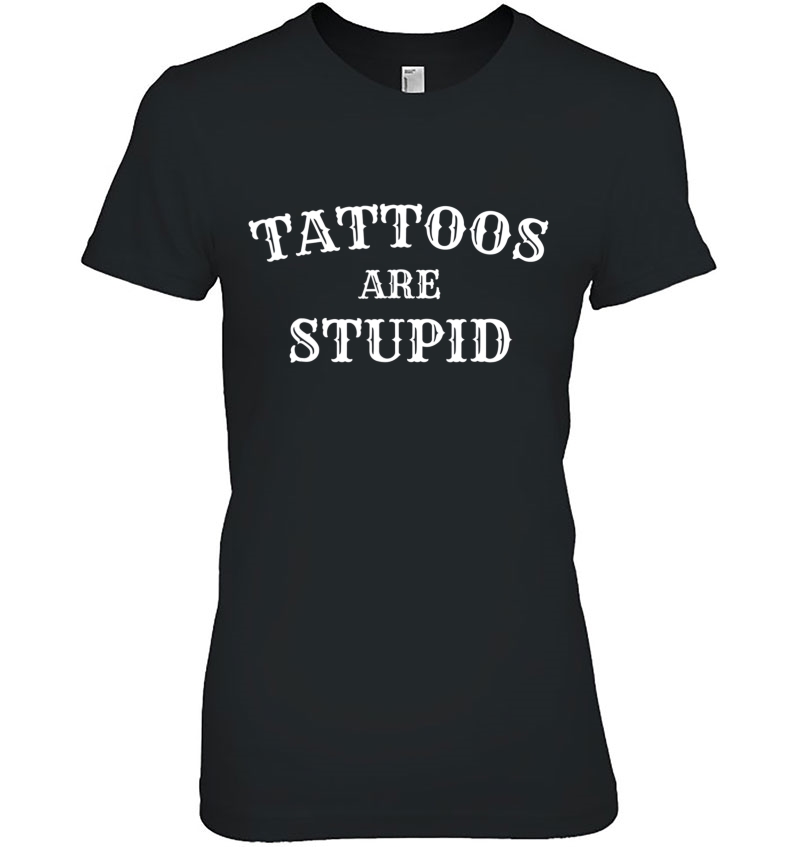 Tattoos Are Stupid Tshirt - Tattoo -Birthday Present Ladies Tee