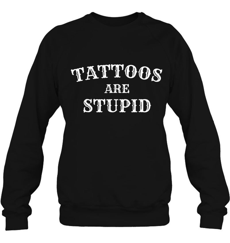 Tattoos Are Stupid Tshirt - Tattoo -Birthday Present Sweatshirt
