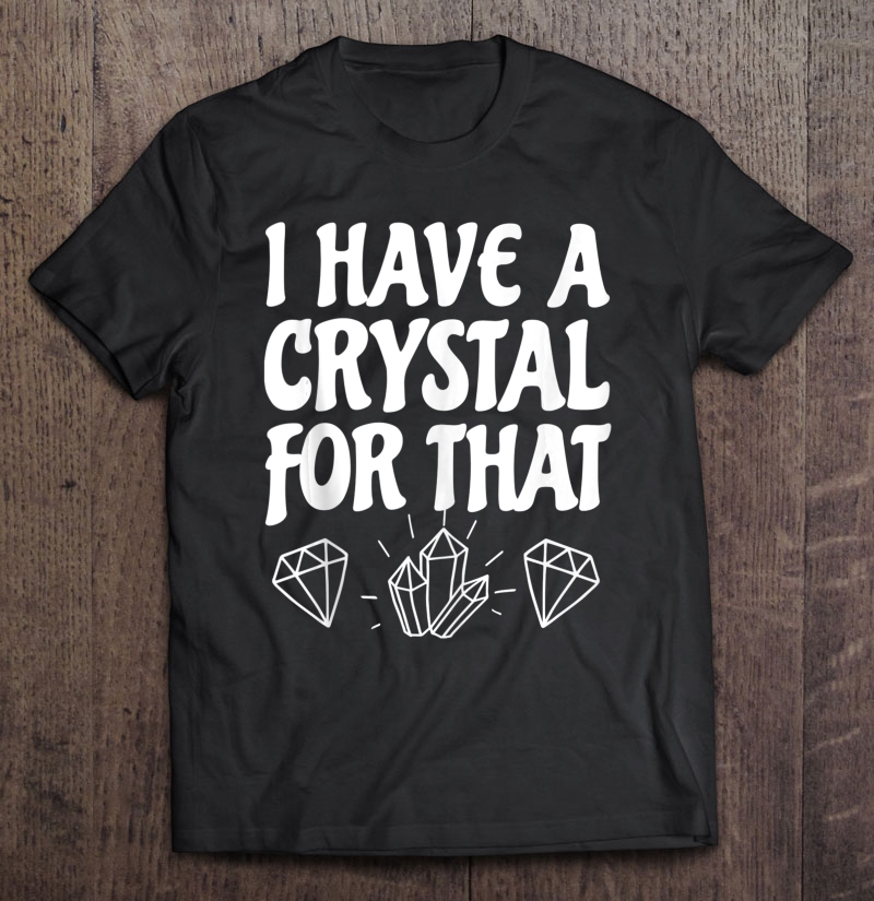 I Have A Crystal For That Lightworker Energy Healer Healing Shirt