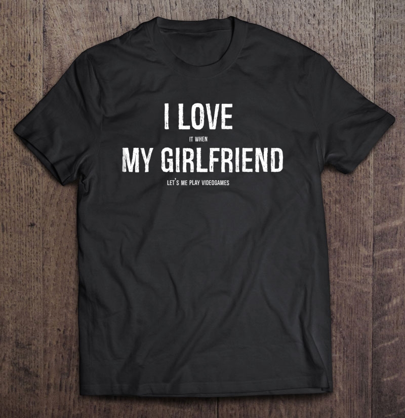 I Love It When My Girlfriend Lets Me Play Video Games Shirt