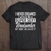 Never Dreamed I'd Be Super Sexy Woodworker Funny Woodworking Tee