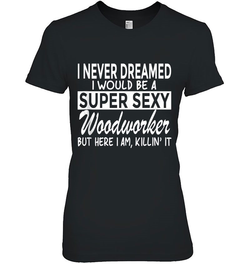 Never Dreamed I'd Be Super Sexy Woodworker Funny Woodworking Hoodie