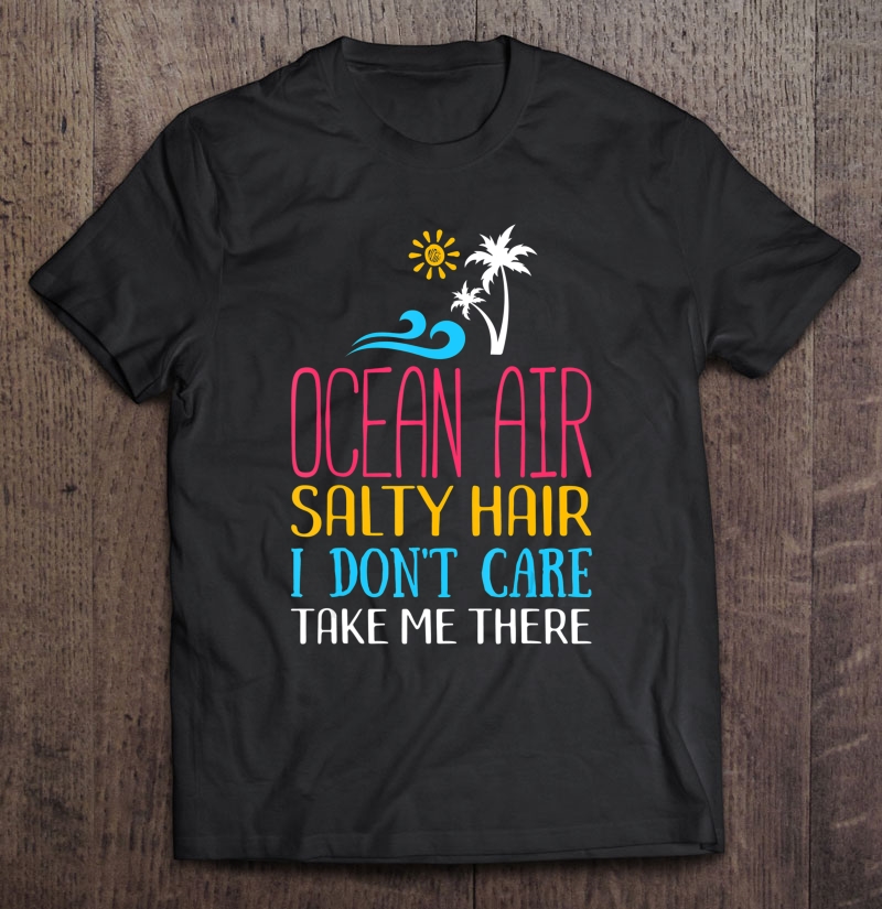 Ocean Air Salty Hair I Don't Care Take Me There Beach Lover Shirt