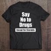 Say No To Drugs Except For Steroids Shirt Funny Strongman Tee