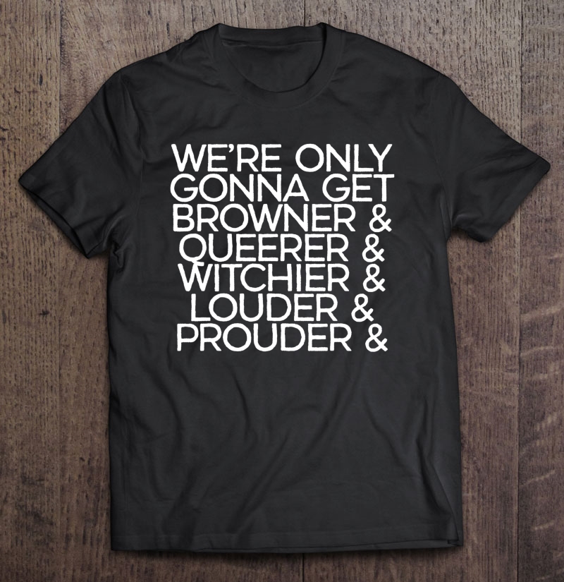 We're Only Get Browner Queerer Witchier Louder Proud Protest Shirt