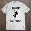 I Support Single Moms Offensive Rude Party Graphic Design Tee