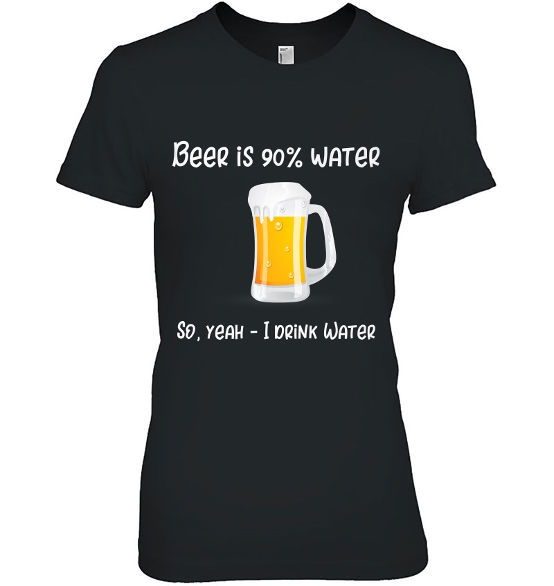 Beer Is 90 Water - So Yeah I Drink Water Funny Beer Ladies Tee