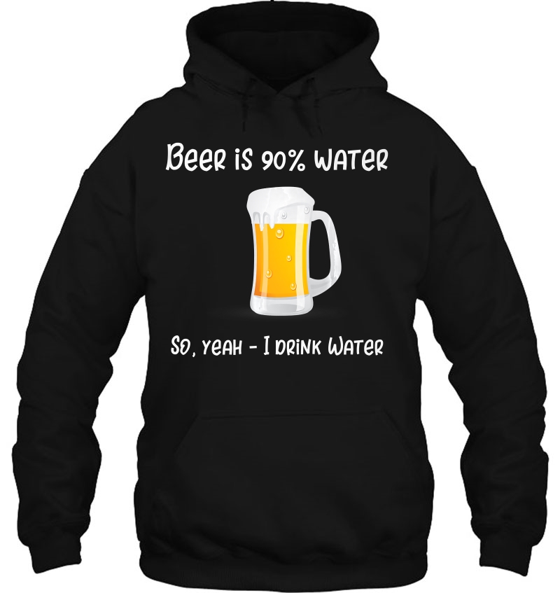Beer Is 90 Water - So Yeah I Drink Water Funny Beer Hoodie