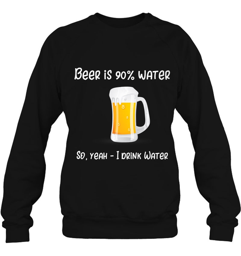 Beer Is 90 Water - So Yeah I Drink Water Funny Beer Sweatshirt
