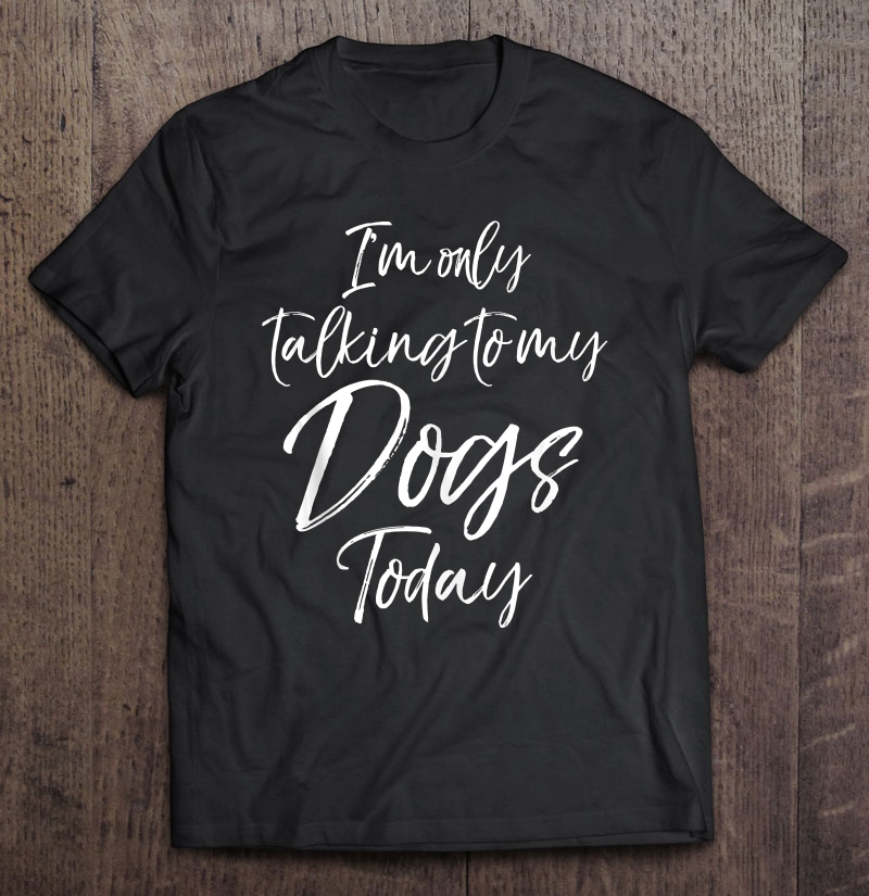 Funny Dog Saying Gift I'm Only Talking To My Dogs Today Tank Top Shirt