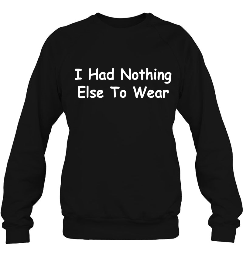 I Had Nothing Else To Wear Joke Sweatshirt