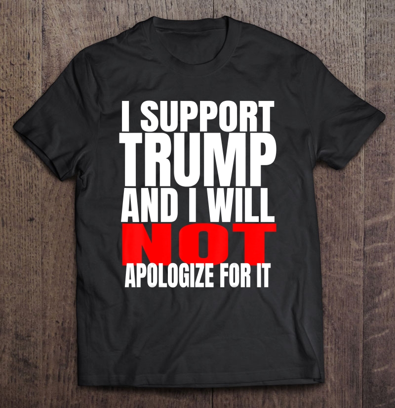 I Support Trump And I Will Not Apologize For It Shirt