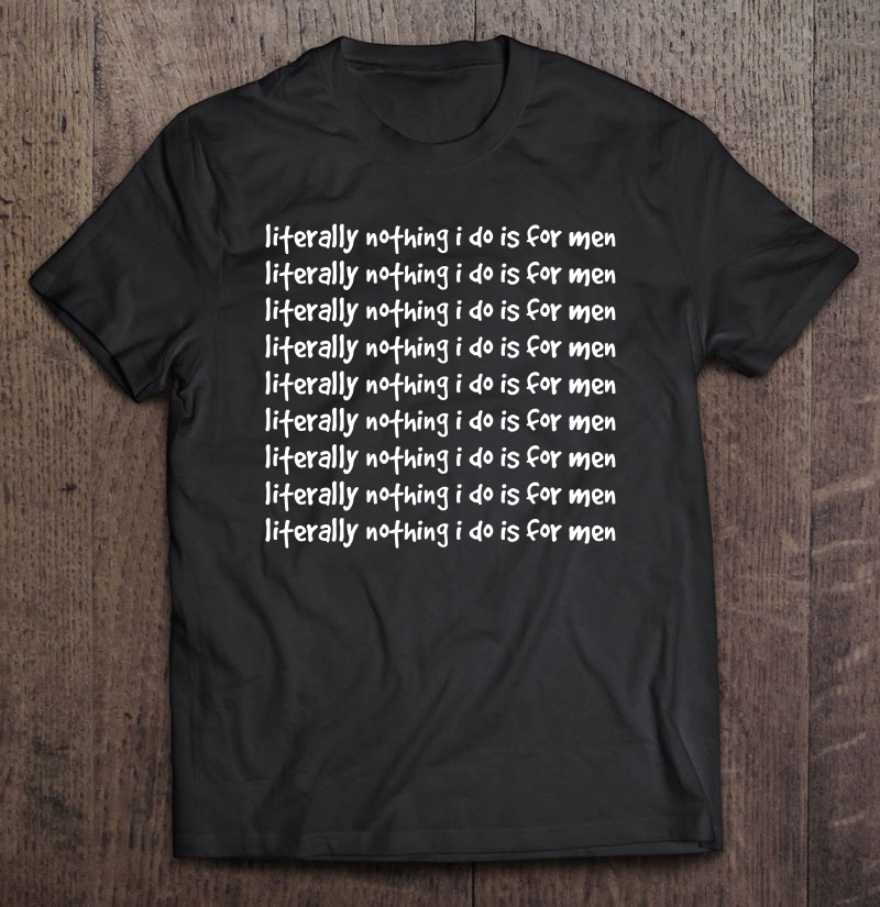 Literally Nothing I Do Is For Men Shirt